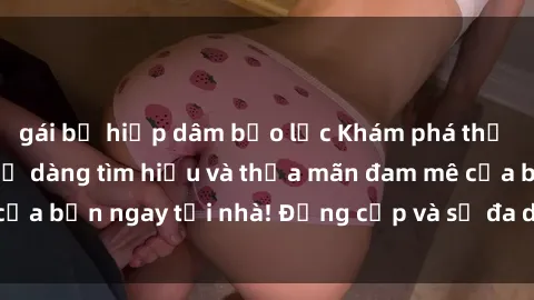 gái bị hiếp dâm bạo lực Khám phá thế giới sex online: Dễ dàng tìm hiểu và thỏa mãn đam mê của bạn ngay tại nhà! Đẳng cấp và sự đa dạng chờ đón bạn.