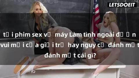 tải phim sex về máy Làm tình ngoài đường: Thú vui mới của giới trẻ hay nguy cơ đánh mất cái gì?