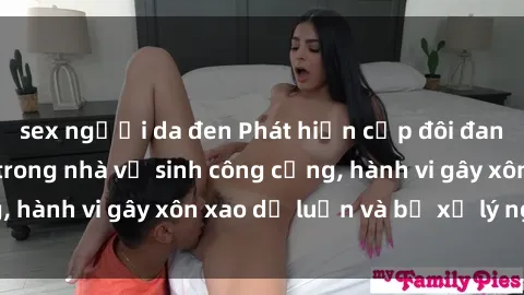 sex người da đen Phát hiện cặp đôi đang thực hành sex trong nhà vệ sinh công cộng, hành vi gây xôn xao dư luận và bị xử lý nghiêm