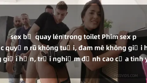 sex bị quay lén trong toilet Phim sex phụ nữ lớn tuổi: Sức quyến rũ không tuổi, đam mê không giới hạn, trải nghiệm đỉnh cao của tình yêu và tình dục.