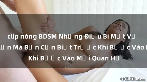 clip nóng BDSM Những Điều Bí Mật Về Sex Người Lớn Mà Bạn Cần Biết Trước Khi Bước Vào Mối Quan Hệ