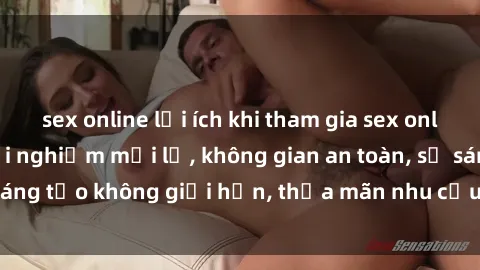sex online lợi ích khi tham gia sex online không che: Trải nghiệm mới lạ, không gian an toàn, sự sáng tạo không giới hạn, thỏa mãn nhu cầu tình dục của bạn.