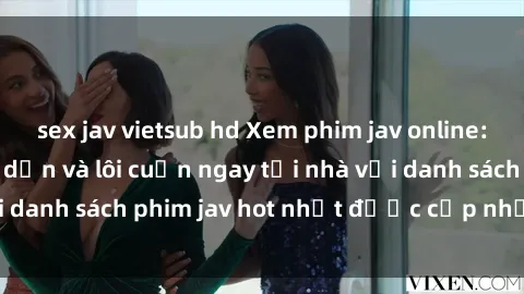 sex jav vietsub hd Xem phim jav online: trải nghiệm hấp dẫn và lôi cuốn ngay tại nhà với danh sách phim jav hot nhất được cập nhật liên tục.
