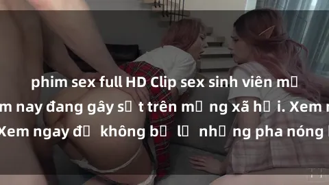 phim sex full HD Clip sex sinh viên mới nhất hot nhất năm nay đang gây sốt trên mạng xã hội. Xem ngay để không bỏ lỡ những pha nóng không thể bỏ qua!