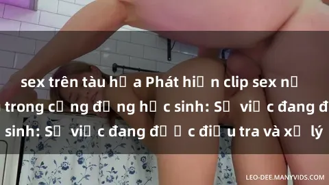 sex trên tàu hỏa Phát hiện clip sex nữ sinh gây chấn động trong cộng đồng học sinh: Sự việc đang được điều tra và xử lý