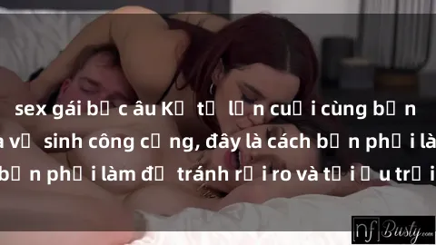 sex gái bắc âu Kể từ lần cuối cùng bạn thực hành sex nhà vệ sinh công cộng, đây là cách bạn phải làm để tránh rủi ro và tối ưu trải nghiệm.