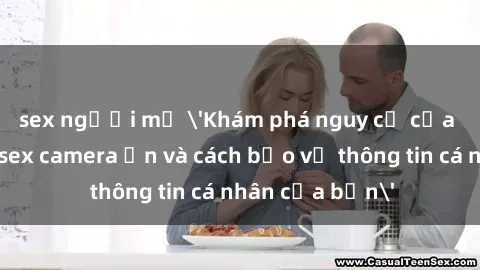 sex người mỹ 'Khám phá nguy cơ của việc sử dụng sex camera ẩn và cách bảo vệ thông tin cá nhân của bạn'