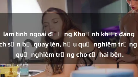 làm tình ngoài đường Khoảnh khắc đáng buồn: Sex khách sạn bị quay lén, hậu quả nghiêm trọng cho cả hai bên.