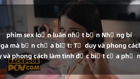 phim sex loạn luân nhật bản Những bí mật về sex gái Nga mà bạn chưa biết: Tư duy và phong cách làm tình đặc biệt của phụ nữ Nga