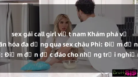 sex gái call girl việt nam Khám phá vẻ đẹp tự nhiên và văn hóa đa dạng qua sex châu Phi: Điểm đến độc đáo cho những trải nghiệm khó quên