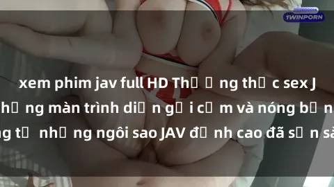 xem phim jav full HD Thưởng thức sex JAV idol miễn phí: Những màn trình diễn gợi cảm và nóng bỏng từ những ngôi sao JAV đỉnh cao đã sẵn sàng để bạn khám phá.