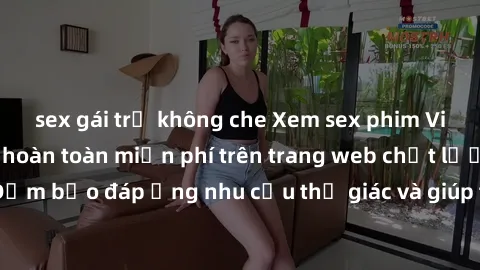 sex gái trẻ không che Xem sex phim Việt Nam không che hoàn toàn miễn phí trên trang web chất lượng cao. Đảm bảo đáp ứng nhu cầu thị giác và giúp thỏa mãn mong muốn của bạn.