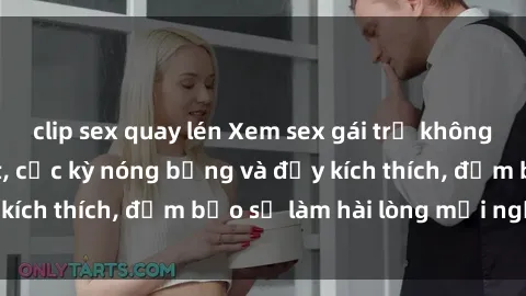 clip sex quay lén Xem sex gái trẻ không che hấp dẫn nhất, cực kỳ nóng bỏng và đầy kích thích, đảm bảo sẽ làm hài lòng mọi người!