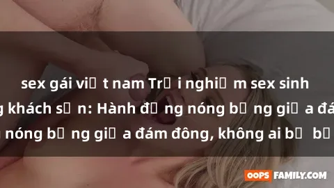 sex gái việt nam Trải nghiệm sex sinh viên sôi động trong khách sạn: Hành động nóng bỏng giữa đám đông, không ai bị bỏ lỡ