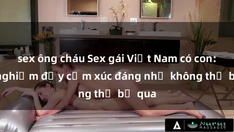 sex ông cháu Sex gái Việt Nam có con: Trải nghiệm đầy cảm xúc đáng nhớ không thể bỏ qua