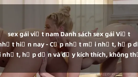 sex gái việt nam Danh sách sex gái Việt Nam sinh viên hot nhất hiện nay - Cập nhật mới nhất, hấp dẫn và đầy kích thích, không thể bỏ qua!