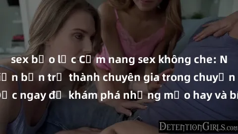 sex bạo lực Cẩm nang sex không che: Những bí quyết khiến bạn trở thành chuyên gia trong chuyện ấy! Đọc ngay để khám phá những mẹo hay và bí quyết tình dục không che.