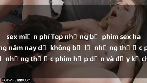 sex miễn phí Top những bộ phim sex hay nhất nên xem trong năm nay để không bỏ lỡ những thước phim hấp dẫn và đầy kịch tính.