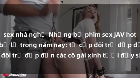 sex nhà nghỉ Những bộ phim sex JAV hot nhất không thể bỏ lỡ trong năm nay: từ cặp đôi trẻ đẹp đến các cô gái xinh tươi đầy sức hút.
