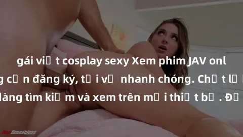 gái việt cosplay sexy Xem phim JAV online miễn phí không cần đăng ký, tải về nhanh chóng. Chất lượng HD, dễ dàng tìm kiếm và xem trên mọi thiết bị. Đặc biệt, không quảng cáo làm phiền.