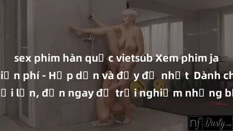 sex phim hàn quốc vietsub Xem phim jav full HD online miễn phí - Hấp dẫn và đầy đủ nhất  Dành cho người lớn, đến ngay để trải nghiệm những bộ phim hấp dẫn và hấp dẫn.