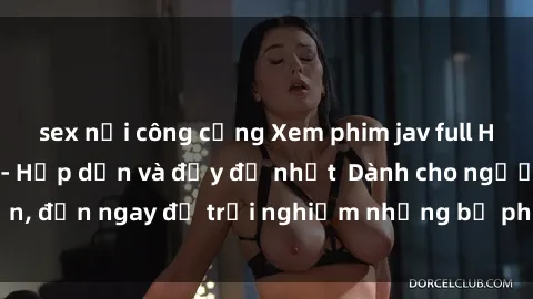 sex nơi công cộng Xem phim jav full HD online miễn phí - Hấp dẫn và đầy đủ nhất  Dành cho người lớn, đến ngay để trải nghiệm những bộ phim hấp dẫn và hấp dẫn.