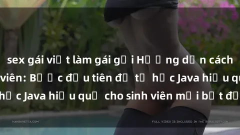 sex gái việt làm gái gọi Hướng dẫn cách học Java cho sinh viên: Bước đầu tiên để tự học Java hiệu quả cho sinh viên mới bắt đầu là gì?
