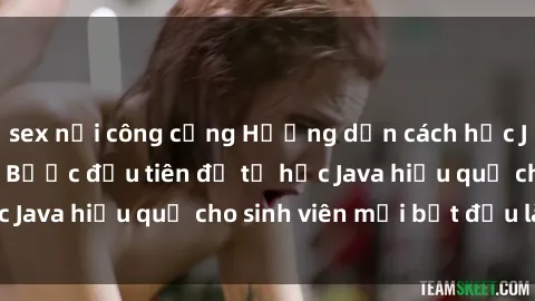 sex nơi công cộng Hướng dẫn cách học Java cho sinh viên: Bước đầu tiên để tự học Java hiệu quả cho sinh viên mới bắt đầu là gì?
