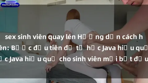 sex sinh viên quay lén Hướng dẫn cách học Java cho sinh viên: Bước đầu tiên để tự học Java hiệu quả cho sinh viên mới bắt đầu là gì?