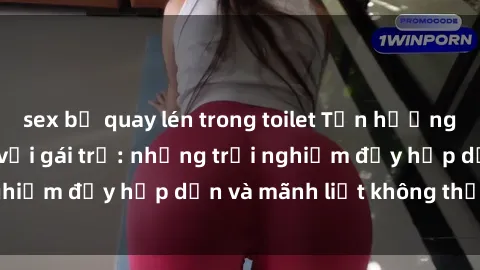 sex bị quay lén trong toilet Tận hưởng niềm vui của sex với gái trẻ: những trải nghiệm đầy hấp dẫn và mãnh liệt không thể bỏ lỡ