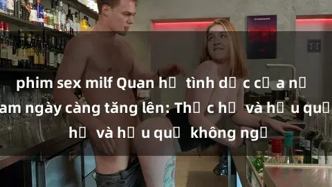 phim sex milf Quan hệ tình dục của nữ sinh Việt Nam ngày càng tăng lên: Thực hư và hậu quả không ngờ