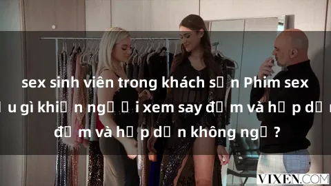 sex sinh viên trong khách sạn Phim sex học sinh: Điều gì khiến người xem say đắm và hấp dẫn không ngờ?