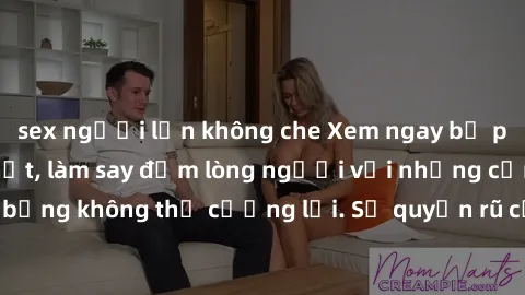 sex người lớn không che Xem ngay bộ phim sex milf hot nhất, làm say đắm lòng người với những cảnh nóng bỏng không thể cưỡng lại. Sự quyến rũ của MILF sẽ khiến bạn mãnh liệt!