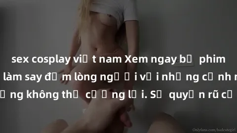 sex cosplay việt nam Xem ngay bộ phim sex milf hot nhất, làm say đắm lòng người với những cảnh nóng bỏng không thể cưỡng lại. Sự quyến rũ của MILF sẽ khiến bạn mãnh liệt!