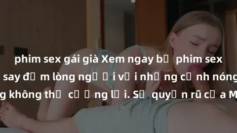 phim sex gái già Xem ngay bộ phim sex milf hot nhất, làm say đắm lòng người với những cảnh nóng bỏng không thể cưỡng lại. Sự quyến rũ của MILF sẽ khiến bạn mãnh liệt!
