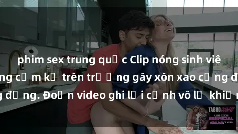 phim sex trung quốc Clip nóng sinh viên gây sốc: Hành động cấm kỵ trên trường gây xôn xao cộng đồng. Đoạn video ghi lại cảnh vô lễ khiến dư luận bức xúc.