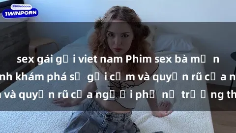sex gái gọi viet nam Phim sex bà mẹ nóng bỏng: Hành trình khám phá sự gợi cảm và quyến rũ của người phụ nữ trưởng thành.