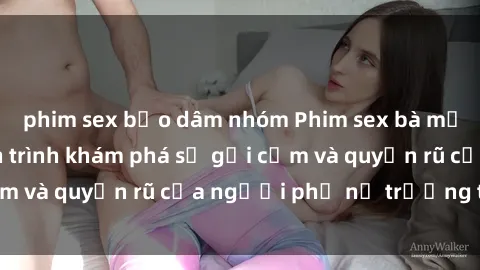 phim sex bạo dâm nhóm Phim sex bà mẹ nóng bỏng: Hành trình khám phá sự gợi cảm và quyến rũ của người phụ nữ trưởng thành.