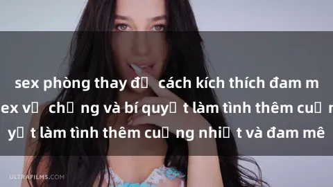 sex phòng thay đồ cách kích thích đam mê trong hôn nhân: Sex vợ chồng và bí quyết làm tình thêm cuồng nhiệt và đam mê