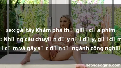 sex gái tây Khám phá thế giới của phim sex nô lệ tình dục: Những câu chuyện đầy nổi dậy, gợi cảm và gây sốc đến từ ngành công nghiệp giải trí đen tối