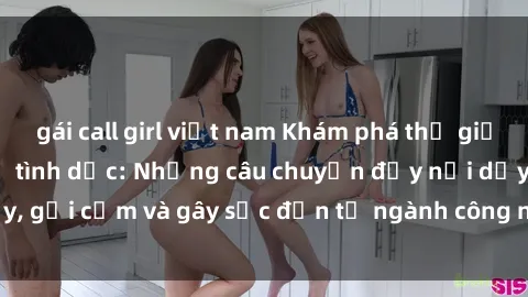 gái call girl việt nam Khám phá thế giới của phim sex nô lệ tình dục: Những câu chuyện đầy nổi dậy, gợi cảm và gây sốc đến từ ngành công nghiệp giải trí đen tối