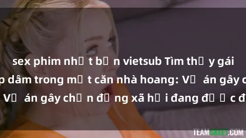 sex phim nhật bản vietsub Tìm thấy gái bị trói và bị hiếp dâm trong một căn nhà hoang: Vụ án gây chấn động xã hội đang được điều tra vào.