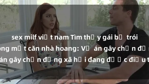 sex milf việt nam Tìm thấy gái bị trói và bị hiếp dâm trong một căn nhà hoang: Vụ án gây chấn động xã hội đang được điều tra vào.