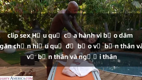 clip sex Hậu quả của hành vi bạo dâm sex và cách ngăn chặn hiệu quả để bảo vệ bản thân và người thân