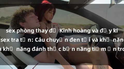 sex phòng thay đồ Kinh hoàng và đầy kích thích với phim sex tra tấn: Câu chuyện đen tối và khả năng đánh thức bản năng tiềm ẩn trong con người