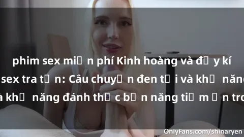 phim sex miễn phí Kinh hoàng và đầy kích thích với phim sex tra tấn: Câu chuyện đen tối và khả năng đánh thức bản năng tiềm ẩn trong con người