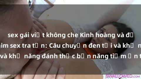 sex gái việt không che Kinh hoàng và đầy kích thích với phim sex tra tấn: Câu chuyện đen tối và khả năng đánh thức bản năng tiềm ẩn trong con người