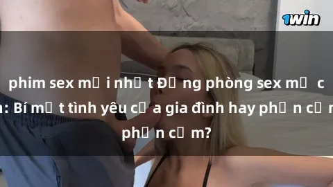 phim sex mới nhất Động phòng sex mẹ con: Bí mật tình yêu của gia đình hay phản cảm?