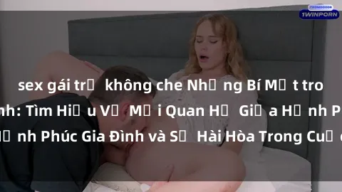sex gái trẻ không che Những Bí Mật trong Tình Dục Gia Đình: Tìm Hiểu Về Mối Quan Hệ Giữa Hạnh Phúc Gia Đình và Sự Hài Hòa Trong Cuộc Sống Tình Dục