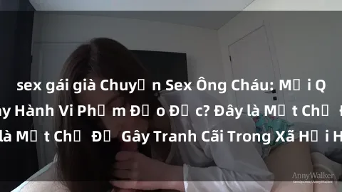 sex gái già Chuyện Sex Ông Cháu: Mối Quan Hệ Gia Đình Hay Hành Vi Phạm Đạo Đức? Đây là Một Chủ Đề Gây Tranh Cãi Trong Xã Hội Hiện Nay.
